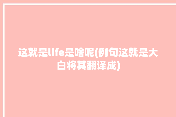 这就是life是啥呢(例句这就是大白将其翻译成)