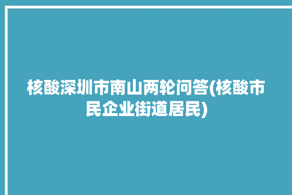 核酸深圳市南山两轮问答(核酸市民企业街道居民)