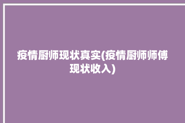 疫情厨师现状真实(疫情厨师师傅现状收入)