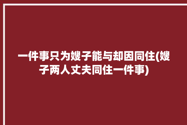 一件事只为嫂子能与却因同住(嫂子两人丈夫同住一件事)