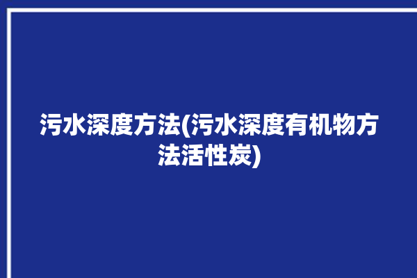 污水深度方法(污水深度有机物方法活性炭)