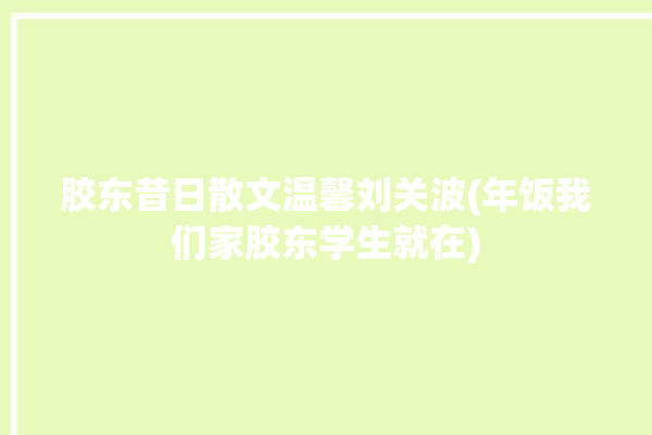 胶东昔日散文温馨刘关波(年饭我们家胶东学生就在)