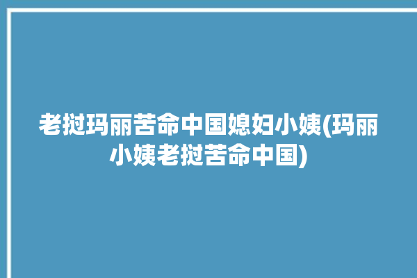 老挝玛丽苦命中国媳妇小姨(玛丽小姨老挝苦命中国)