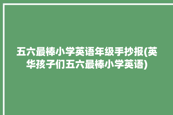 五六最棒小学英语年级手抄报(英华孩子们五六最棒小学英语)