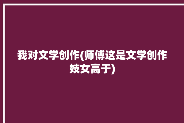 我对文学创作(师傅这是文学创作妓女高于)