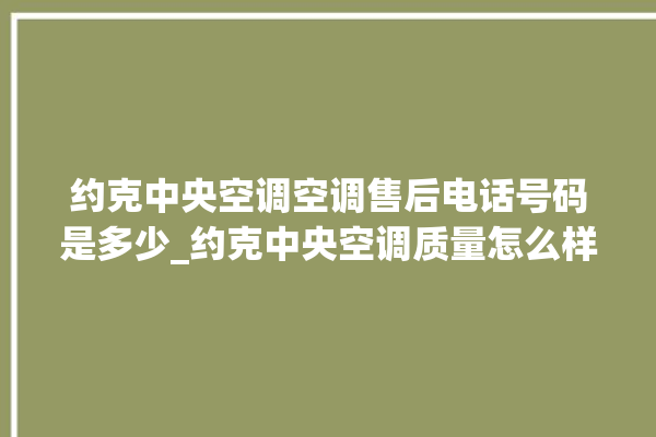 约克中央空调空调售后电话号码是多少_约克中央空调质量怎么样排名第几 。约克