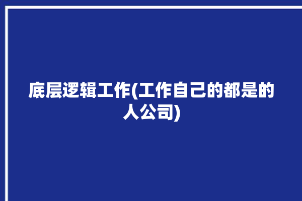 底层逻辑工作(工作自己的都是的人公司)