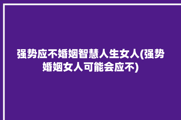 强势应不婚姻智慧人生女人(强势婚姻女人可能会应不)