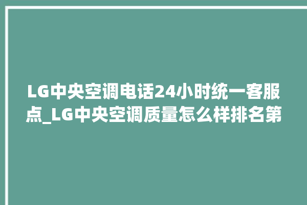 LG中央空调电话24小时统一客服点_LG中央空调质量怎么样排名第几 。中央空调