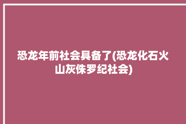 恐龙年前社会具备了(恐龙化石火山灰侏罗纪社会)