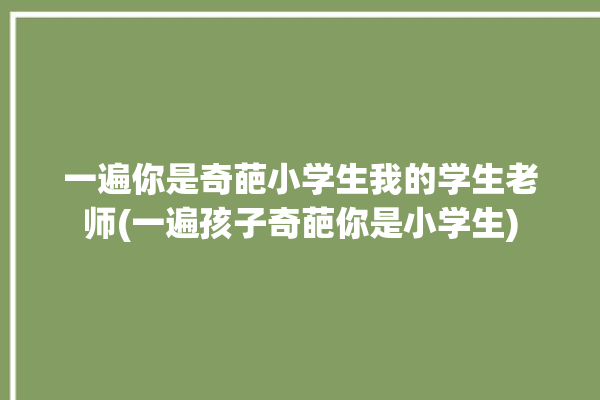 一遍你是奇葩小学生我的学生老师(一遍孩子奇葩你是小学生)