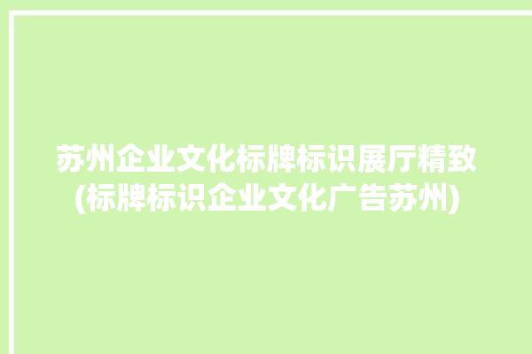 苏州企业文化标牌标识展厅精致(标牌标识企业文化广告苏州)