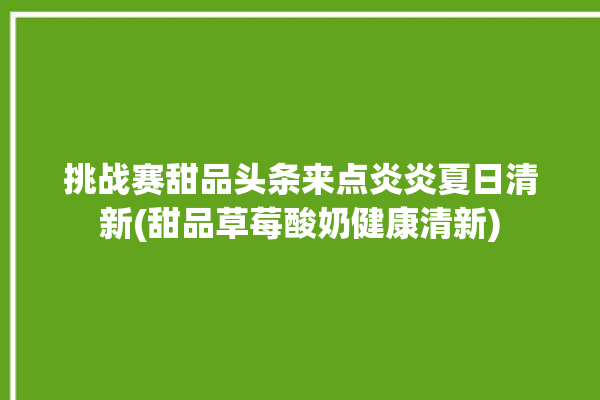 挑战赛甜品头条来点炎炎夏日清新(甜品草莓酸奶健康清新)