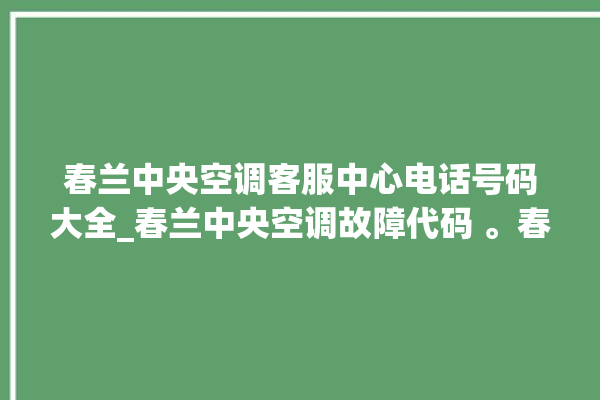 春兰中央空调客服中心电话号码大全_春兰中央空调故障代码 。春兰