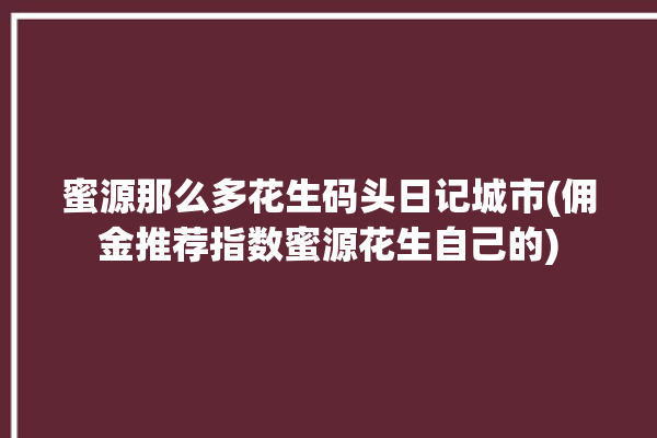 蜜源那么多花生码头日记城市(佣金推荐指数蜜源花生自己的)