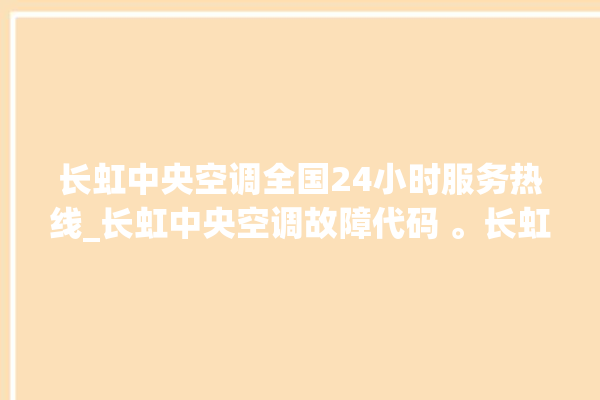 长虹中央空调全国24小时服务热线_长虹中央空调故障代码 。长虹