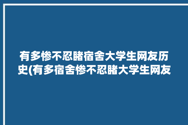 有多惨不忍睹宿舍大学生网友历史(有多宿舍惨不忍睹大学生网友)