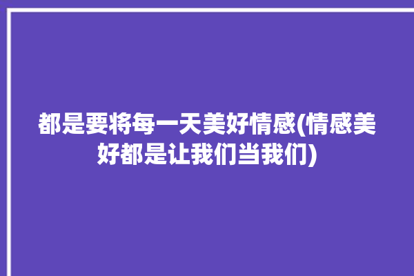 都是要将每一天美好情感(情感美好都是让我们当我们)