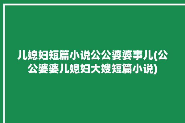 儿媳妇短篇小说公公婆婆事儿(公公婆婆儿媳妇大嫂短篇小说)