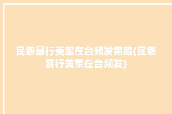 民怨暴行美军在台频发黑暗(民怨暴行美军在台频发)