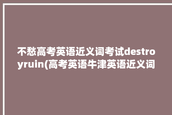 不愁高考英语近义词考试destroyruin(高考英语牛津英语近义词不愁)