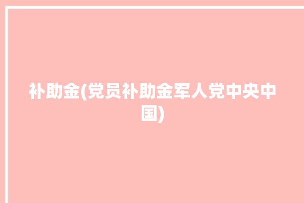 补助金(党员补助金军人党中央中国)