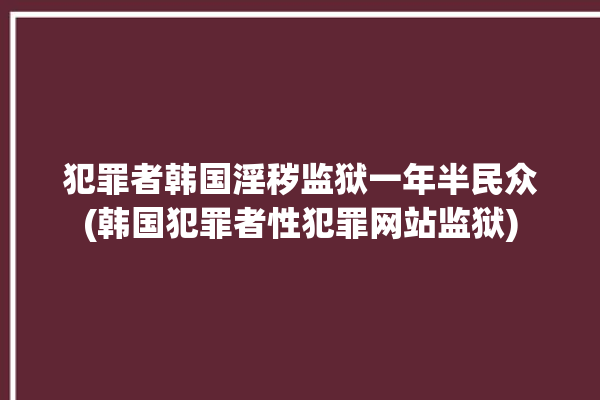 犯罪者韩国淫秽监狱一年半民众(韩国犯罪者性犯罪网站监狱)