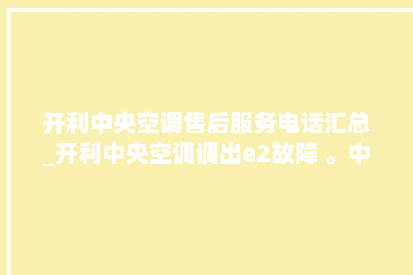 开利中央空调售后服务电话汇总_开利中央空调调出e2故障 。中央空调