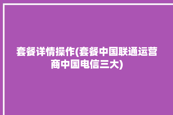 套餐详情操作(套餐中国联通运营商中国电信三大)