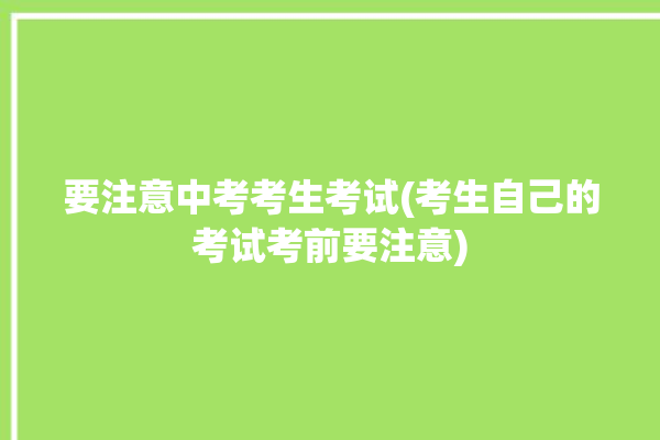 要注意中考考生考试(考生自己的考试考前要注意)