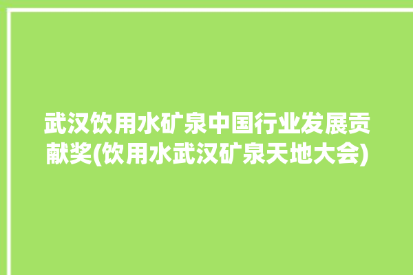 武汉饮用水矿泉中国行业发展贡献奖(饮用水武汉矿泉天地大会)