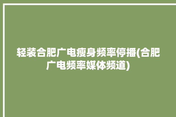 轻装合肥广电瘦身频率停播(合肥广电频率媒体频道)