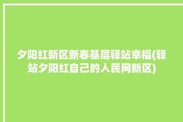 夕阳红新区新春基层驿站幸福(驿站夕阳红自己的人民网新区)