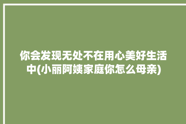 你会发现无处不在用心美好生活中(小丽阿姨家庭你怎么母亲)