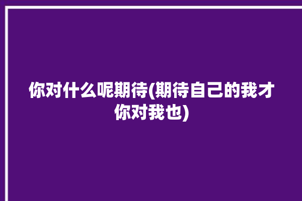 你对什么呢期待(期待自己的我才你对我也)