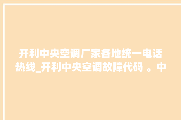 开利中央空调厂家各地统一电话热线_开利中央空调故障代码 。中央空调