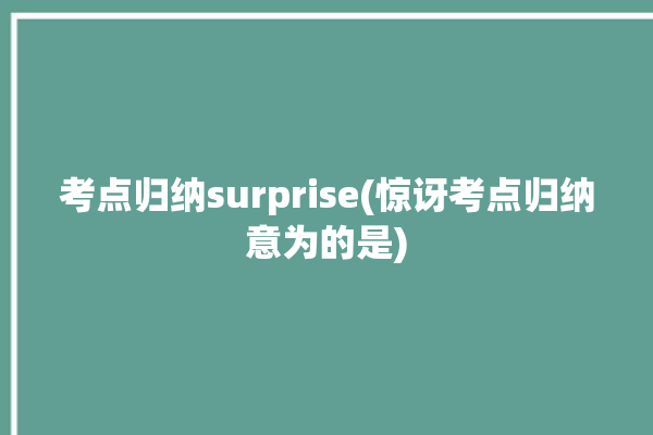 考点归纳surprise(惊讶考点归纳意为的是)