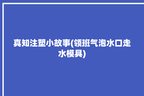 真知注塑小故事(领班气泡水口走水模具)