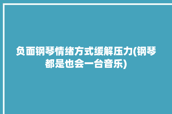 负面钢琴情绪方式缓解压力(钢琴都是也会一台音乐)