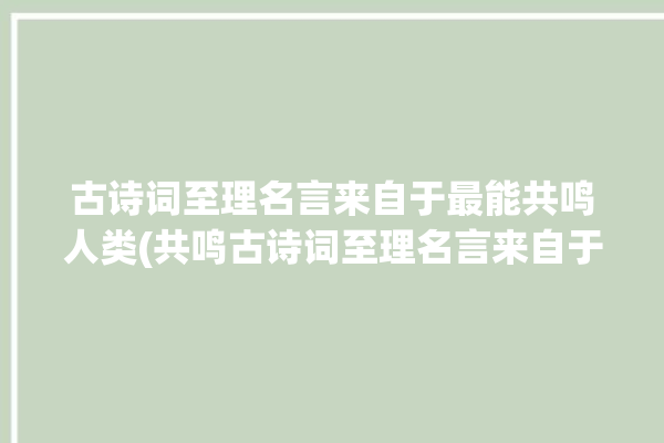 古诗词至理名言来自于最能共鸣人类(共鸣古诗词至理名言来自于人类)