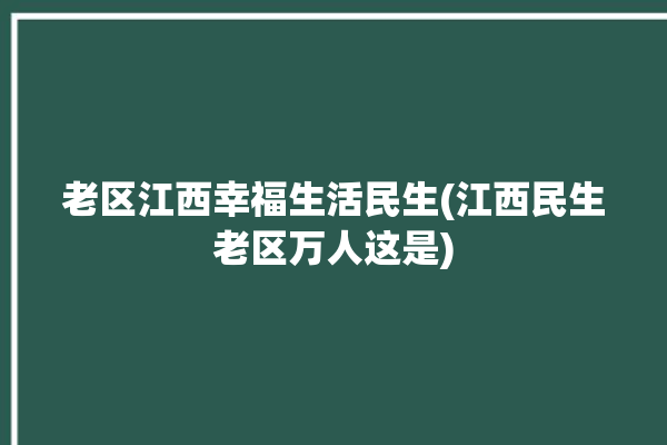 老区江西幸福生活民生(江西民生老区万人这是)