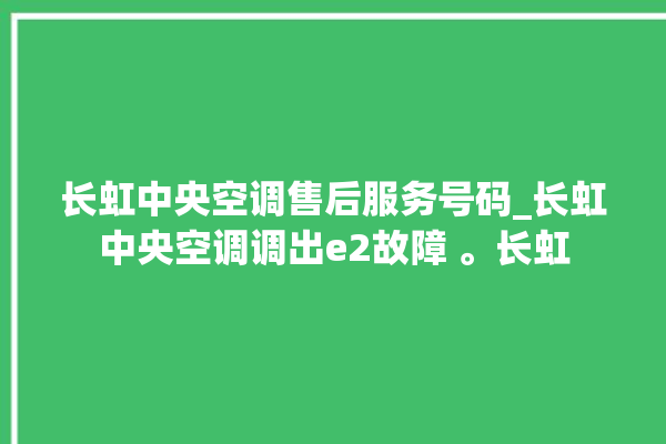 长虹中央空调售后服务号码_长虹中央空调调出e2故障 。长虹