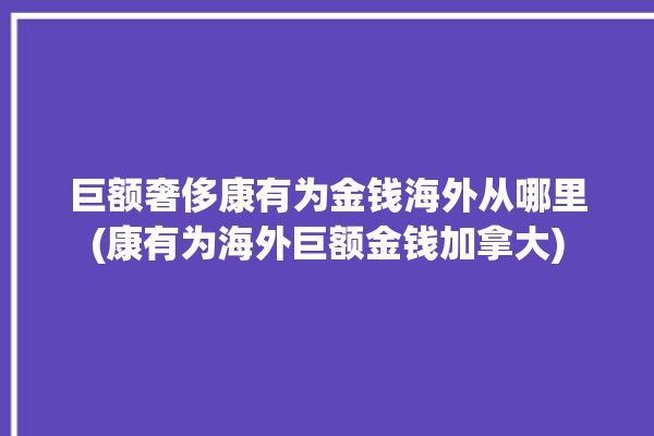 巨额奢侈康有为金钱海外从哪里(康有为海外巨额金钱加拿大)