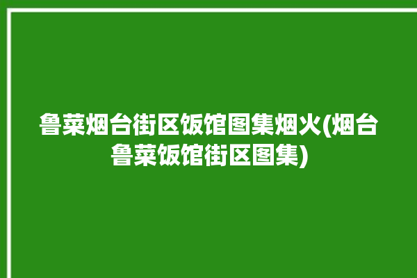 鲁菜烟台街区饭馆图集烟火(烟台鲁菜饭馆街区图集)