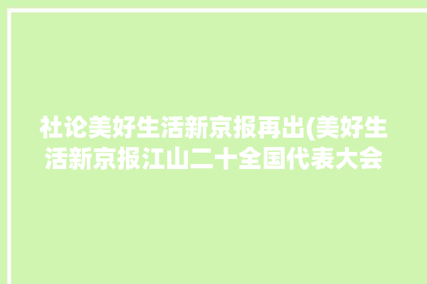 社论美好生活新京报再出(美好生活新京报江山二十全国代表大会)