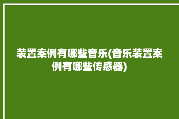 装置案例有哪些音乐(音乐装置案例有哪些传感器)