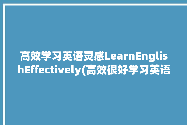 高效学习英语灵感LearnEnglishEffectively(高效很好学习英语爱丽丝你好吗)