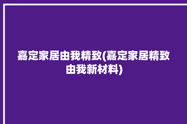 嘉定家居由我精致(嘉定家居精致由我新材料)