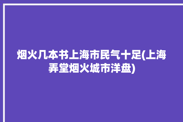 烟火几本书上海市民气十足(上海弄堂烟火城市洋盘)