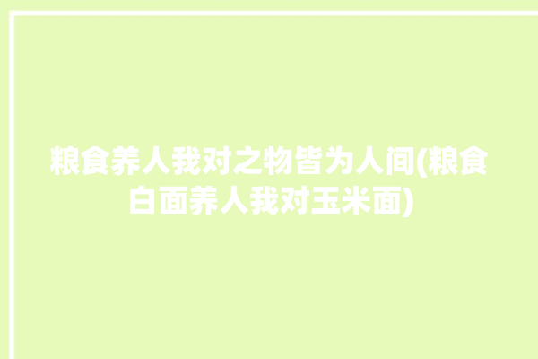 粮食养人我对之物皆为人间(粮食白面养人我对玉米面)